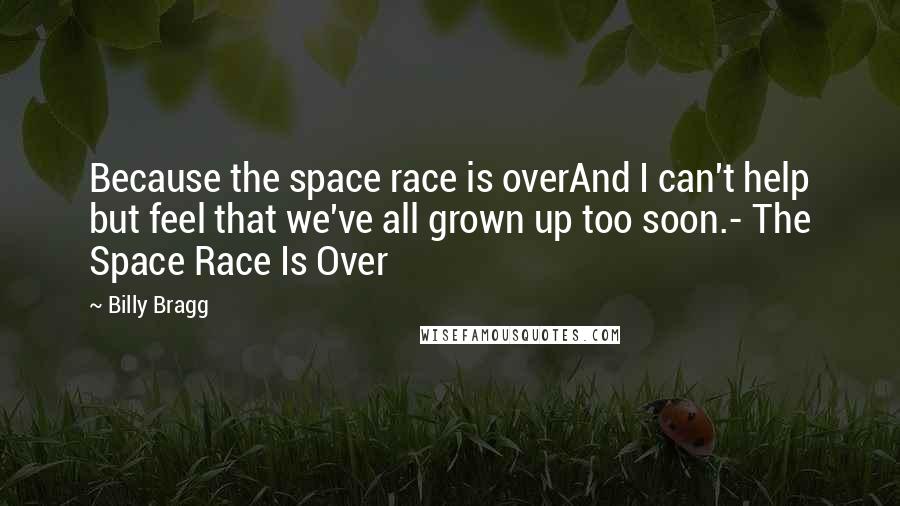 Billy Bragg Quotes: Because the space race is overAnd I can't help but feel that we've all grown up too soon.- The Space Race Is Over