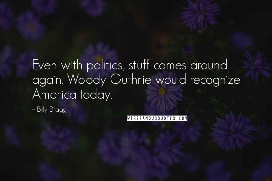 Billy Bragg Quotes: Even with politics, stuff comes around again. Woody Guthrie would recognize America today.