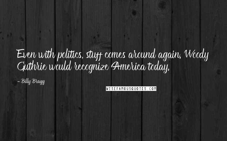 Billy Bragg Quotes: Even with politics, stuff comes around again. Woody Guthrie would recognize America today.