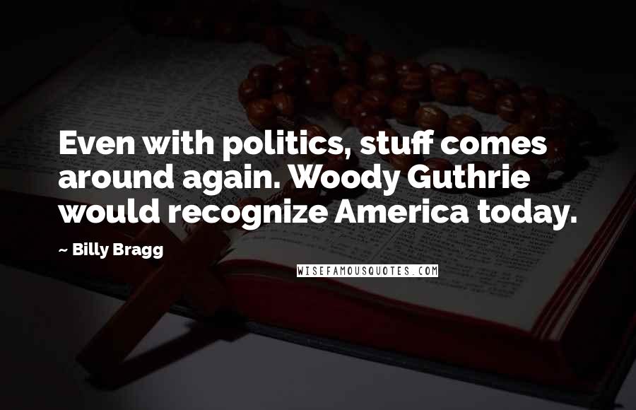 Billy Bragg Quotes: Even with politics, stuff comes around again. Woody Guthrie would recognize America today.