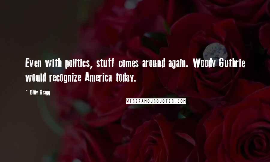 Billy Bragg Quotes: Even with politics, stuff comes around again. Woody Guthrie would recognize America today.