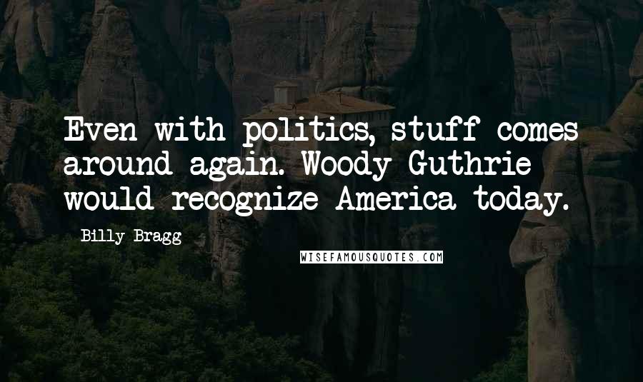 Billy Bragg Quotes: Even with politics, stuff comes around again. Woody Guthrie would recognize America today.