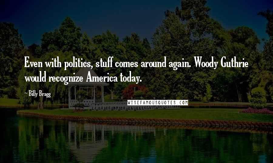 Billy Bragg Quotes: Even with politics, stuff comes around again. Woody Guthrie would recognize America today.