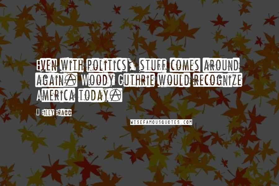 Billy Bragg Quotes: Even with politics, stuff comes around again. Woody Guthrie would recognize America today.