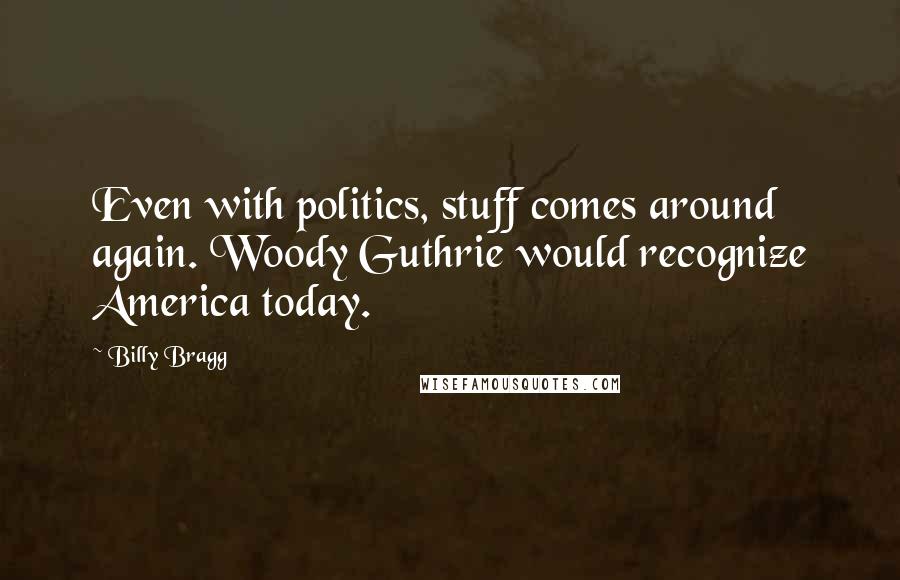 Billy Bragg Quotes: Even with politics, stuff comes around again. Woody Guthrie would recognize America today.