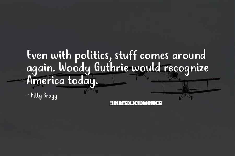 Billy Bragg Quotes: Even with politics, stuff comes around again. Woody Guthrie would recognize America today.