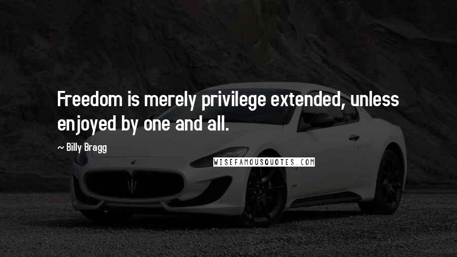 Billy Bragg Quotes: Freedom is merely privilege extended, unless enjoyed by one and all.