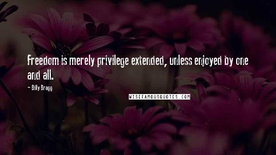 Billy Bragg Quotes: Freedom is merely privilege extended, unless enjoyed by one and all.
