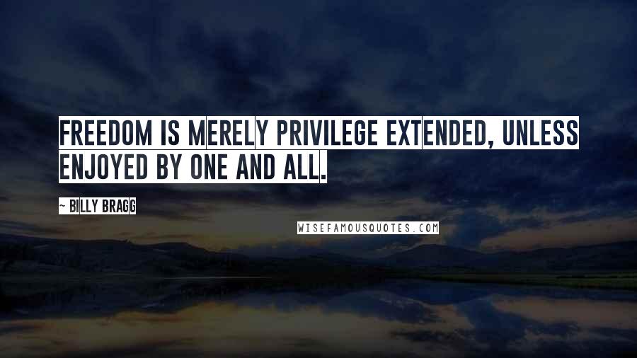 Billy Bragg Quotes: Freedom is merely privilege extended, unless enjoyed by one and all.