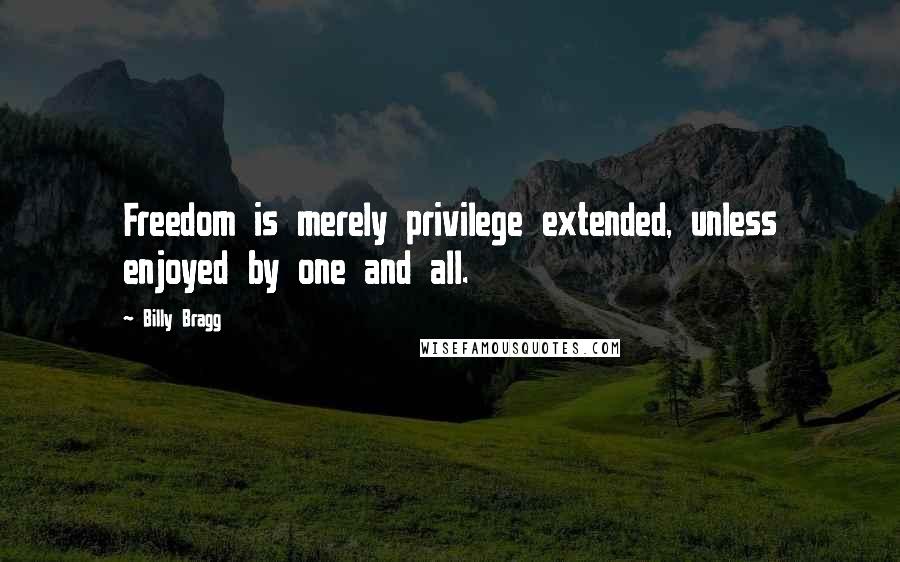 Billy Bragg Quotes: Freedom is merely privilege extended, unless enjoyed by one and all.
