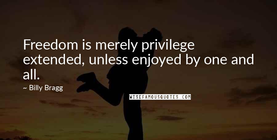 Billy Bragg Quotes: Freedom is merely privilege extended, unless enjoyed by one and all.