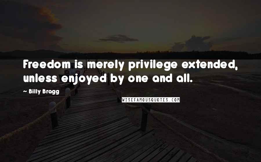 Billy Bragg Quotes: Freedom is merely privilege extended, unless enjoyed by one and all.