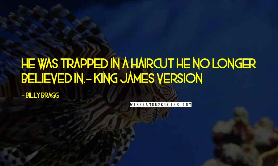 Billy Bragg Quotes: He was trapped in a haircut he no longer believed in.- King James Version