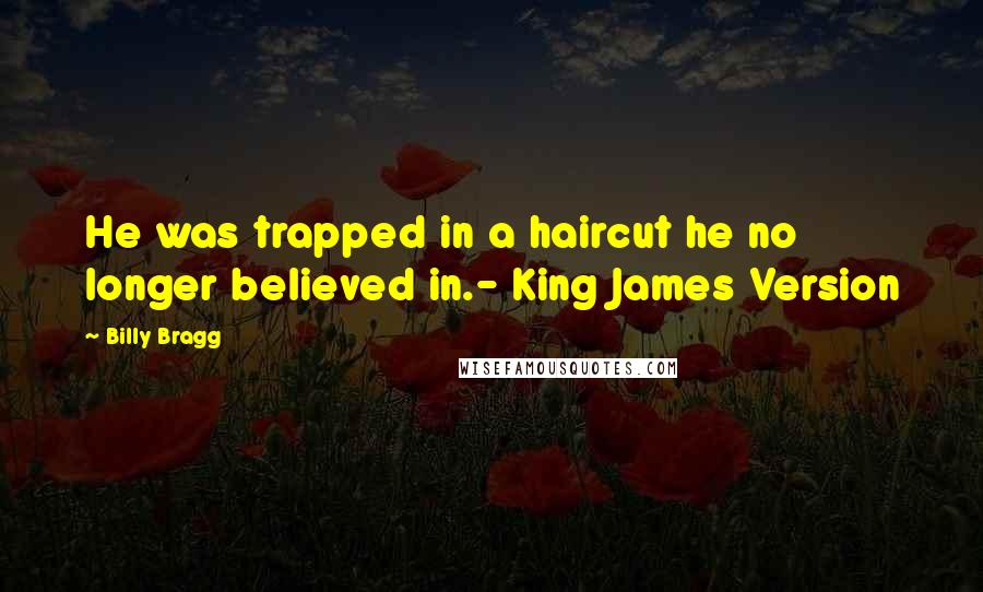 Billy Bragg Quotes: He was trapped in a haircut he no longer believed in.- King James Version