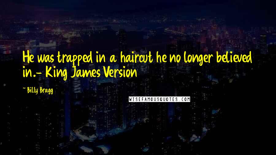 Billy Bragg Quotes: He was trapped in a haircut he no longer believed in.- King James Version