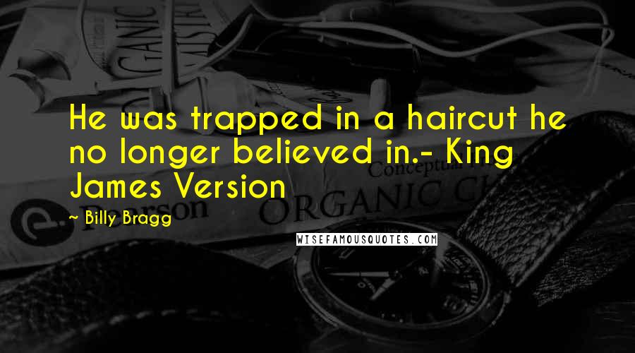 Billy Bragg Quotes: He was trapped in a haircut he no longer believed in.- King James Version