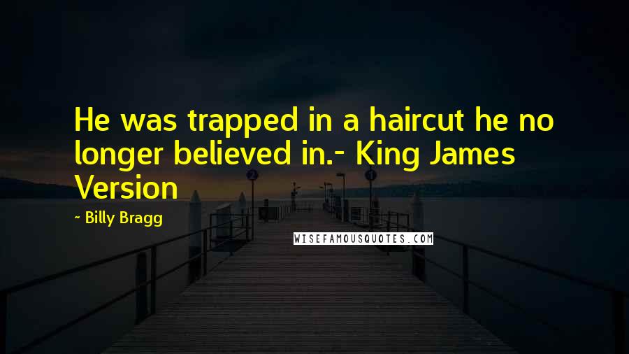 Billy Bragg Quotes: He was trapped in a haircut he no longer believed in.- King James Version