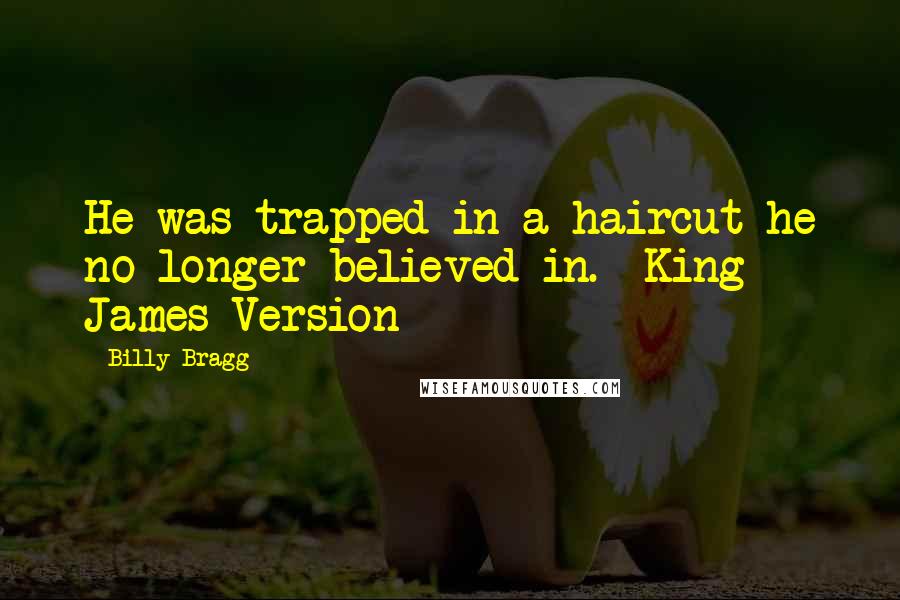 Billy Bragg Quotes: He was trapped in a haircut he no longer believed in.- King James Version