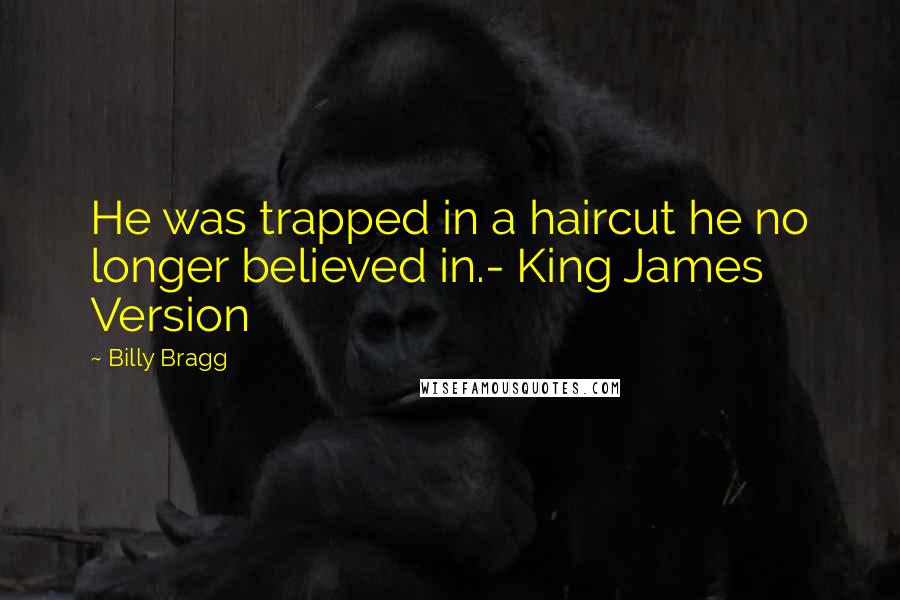 Billy Bragg Quotes: He was trapped in a haircut he no longer believed in.- King James Version