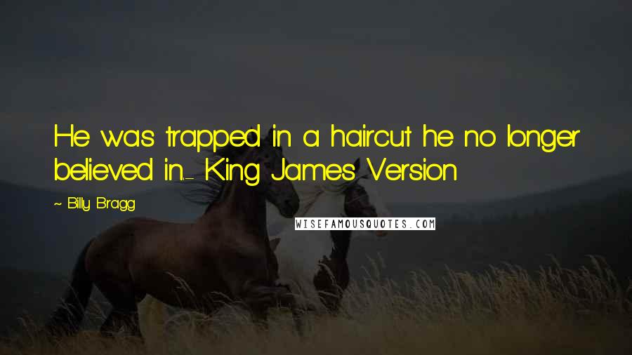 Billy Bragg Quotes: He was trapped in a haircut he no longer believed in.- King James Version