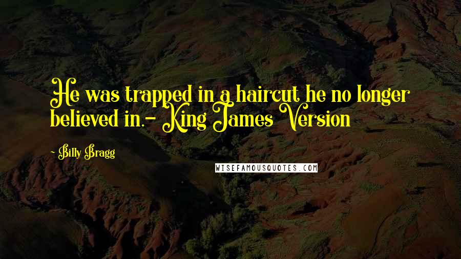 Billy Bragg Quotes: He was trapped in a haircut he no longer believed in.- King James Version