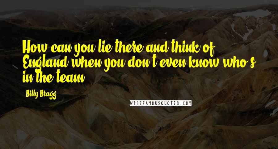 Billy Bragg Quotes: How can you lie there and think of England when you don't even know who's in the team?