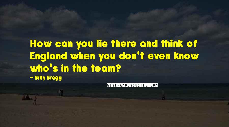 Billy Bragg Quotes: How can you lie there and think of England when you don't even know who's in the team?