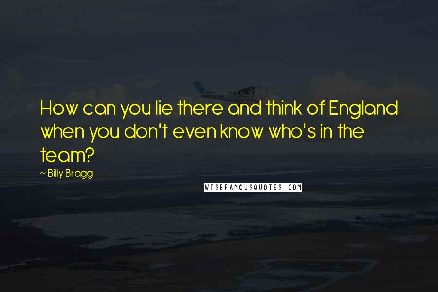 Billy Bragg Quotes: How can you lie there and think of England when you don't even know who's in the team?