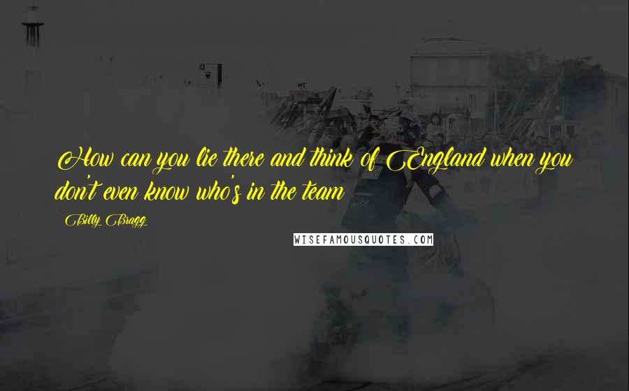 Billy Bragg Quotes: How can you lie there and think of England when you don't even know who's in the team?