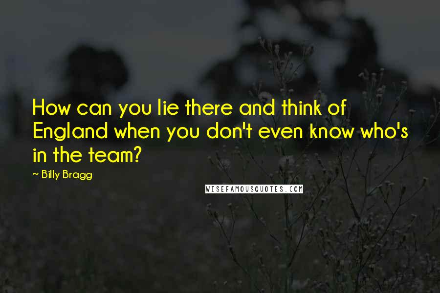 Billy Bragg Quotes: How can you lie there and think of England when you don't even know who's in the team?