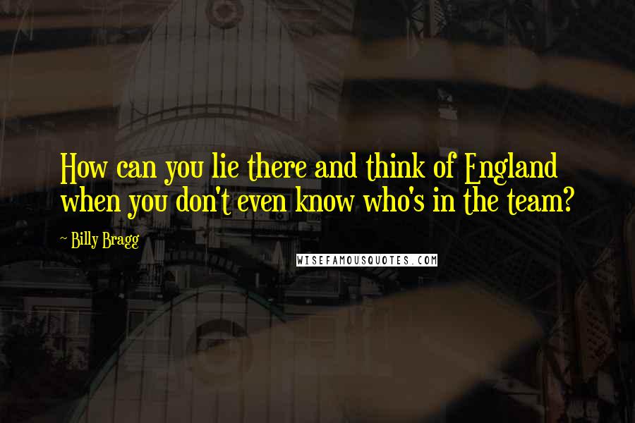 Billy Bragg Quotes: How can you lie there and think of England when you don't even know who's in the team?