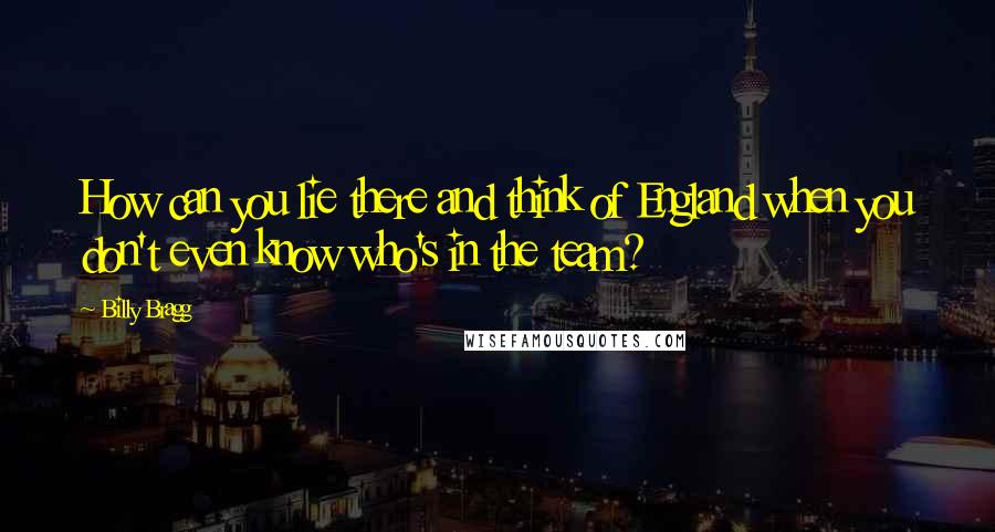 Billy Bragg Quotes: How can you lie there and think of England when you don't even know who's in the team?