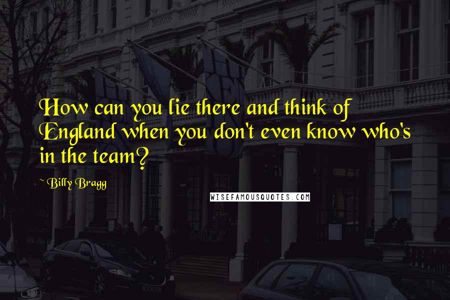 Billy Bragg Quotes: How can you lie there and think of England when you don't even know who's in the team?