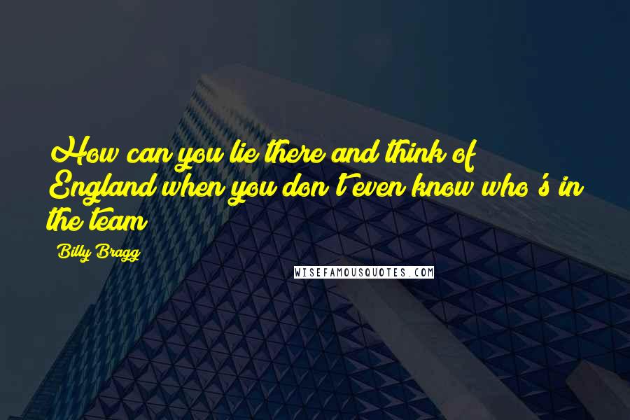 Billy Bragg Quotes: How can you lie there and think of England when you don't even know who's in the team?