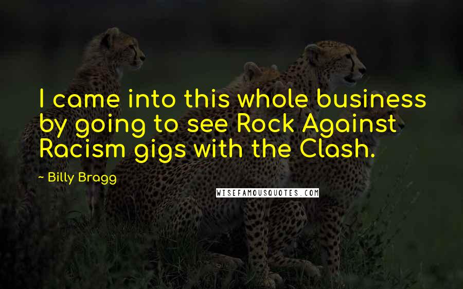 Billy Bragg Quotes: I came into this whole business by going to see Rock Against Racism gigs with the Clash.