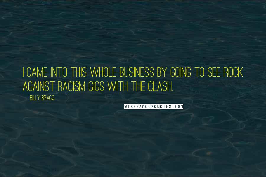 Billy Bragg Quotes: I came into this whole business by going to see Rock Against Racism gigs with the Clash.