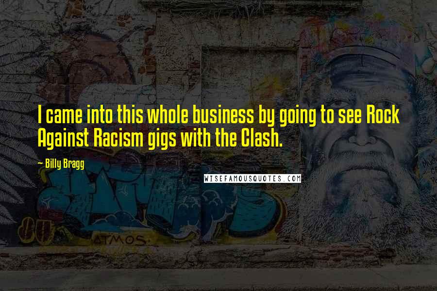 Billy Bragg Quotes: I came into this whole business by going to see Rock Against Racism gigs with the Clash.