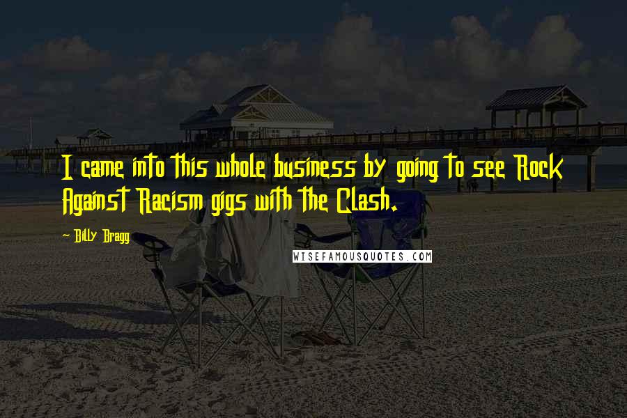 Billy Bragg Quotes: I came into this whole business by going to see Rock Against Racism gigs with the Clash.