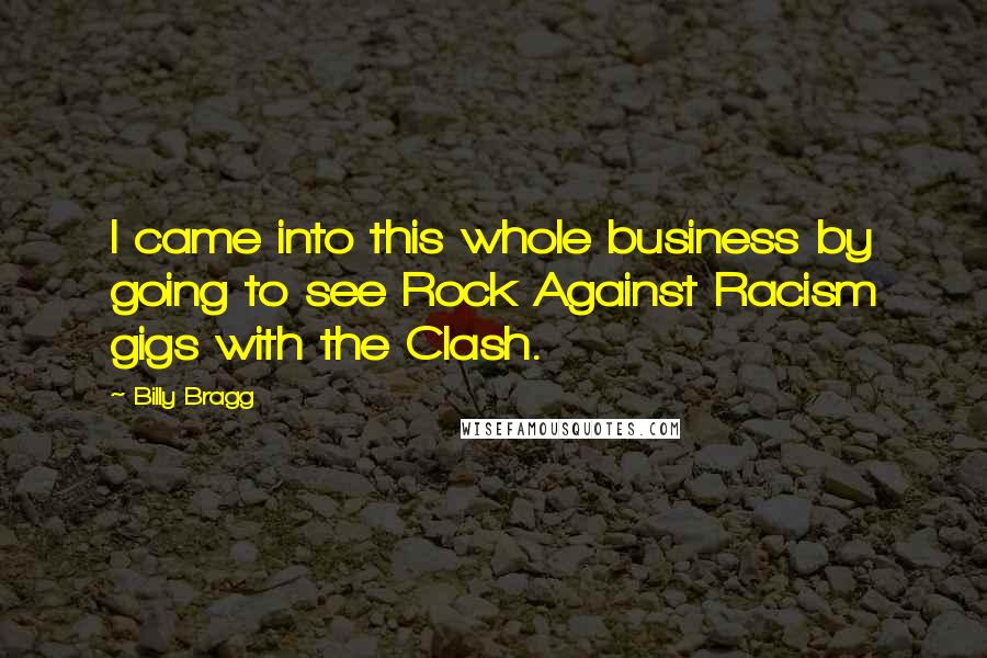 Billy Bragg Quotes: I came into this whole business by going to see Rock Against Racism gigs with the Clash.