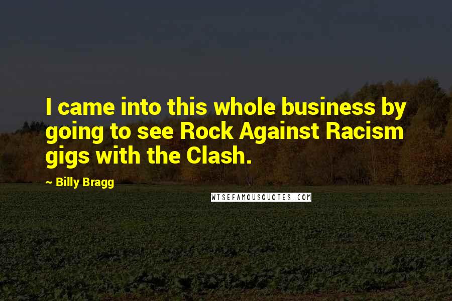 Billy Bragg Quotes: I came into this whole business by going to see Rock Against Racism gigs with the Clash.