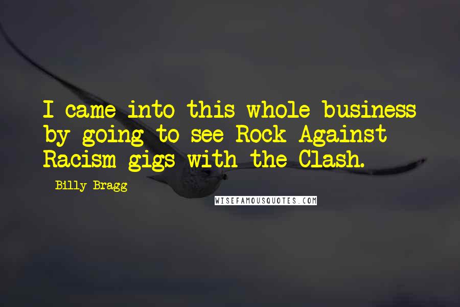 Billy Bragg Quotes: I came into this whole business by going to see Rock Against Racism gigs with the Clash.