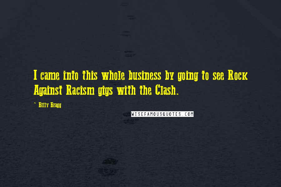 Billy Bragg Quotes: I came into this whole business by going to see Rock Against Racism gigs with the Clash.