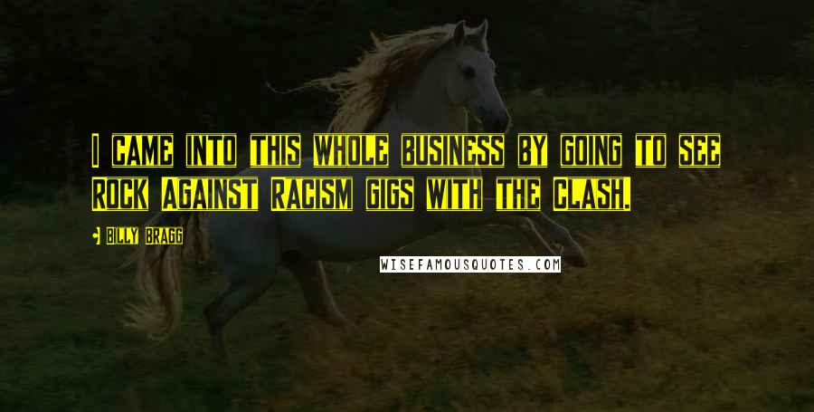 Billy Bragg Quotes: I came into this whole business by going to see Rock Against Racism gigs with the Clash.