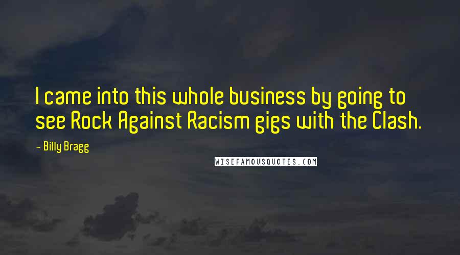 Billy Bragg Quotes: I came into this whole business by going to see Rock Against Racism gigs with the Clash.