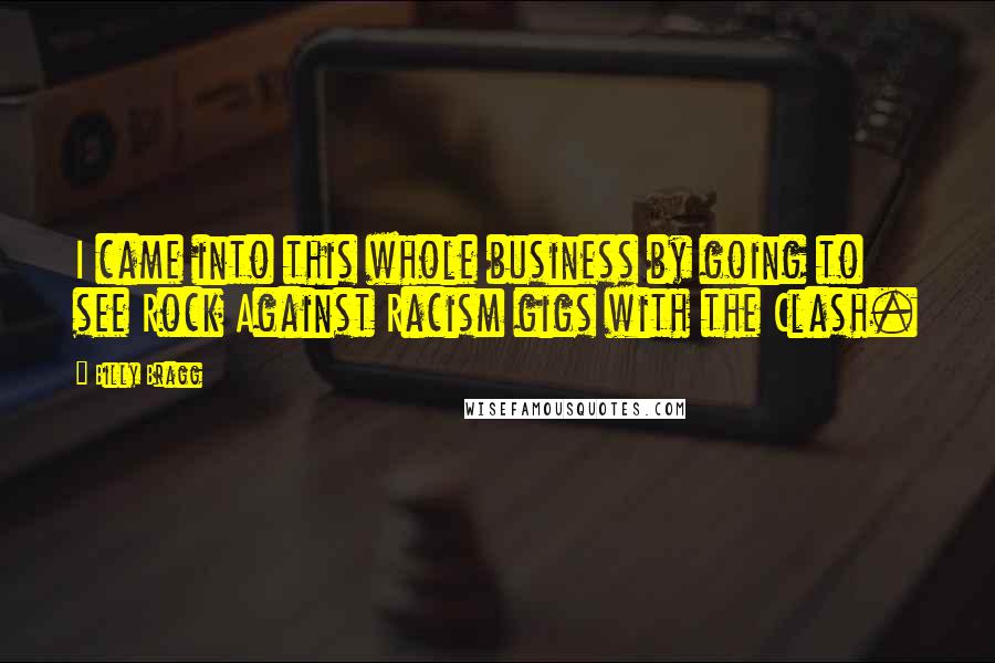 Billy Bragg Quotes: I came into this whole business by going to see Rock Against Racism gigs with the Clash.