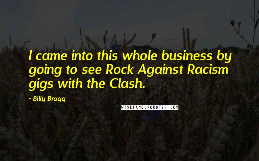 Billy Bragg Quotes: I came into this whole business by going to see Rock Against Racism gigs with the Clash.