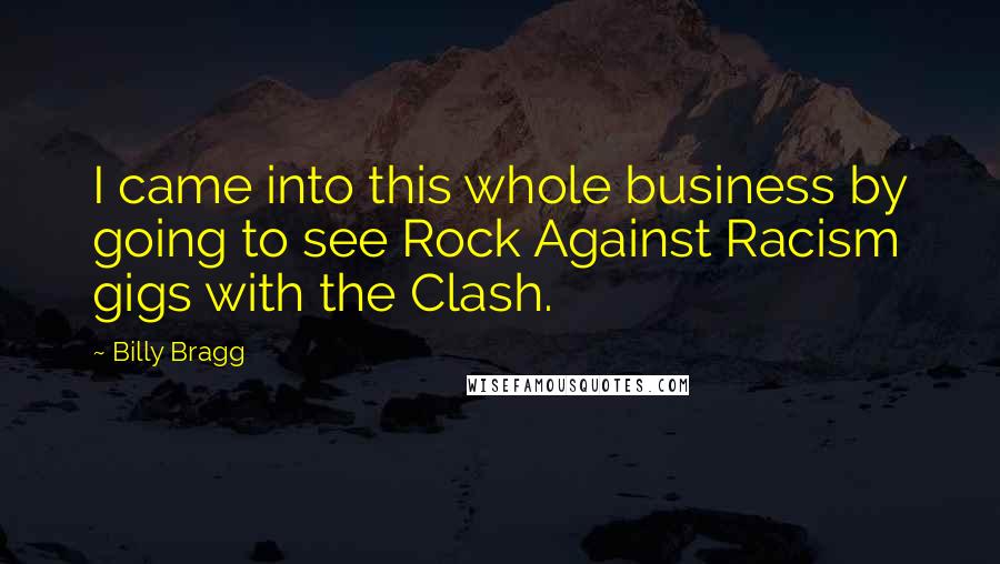 Billy Bragg Quotes: I came into this whole business by going to see Rock Against Racism gigs with the Clash.