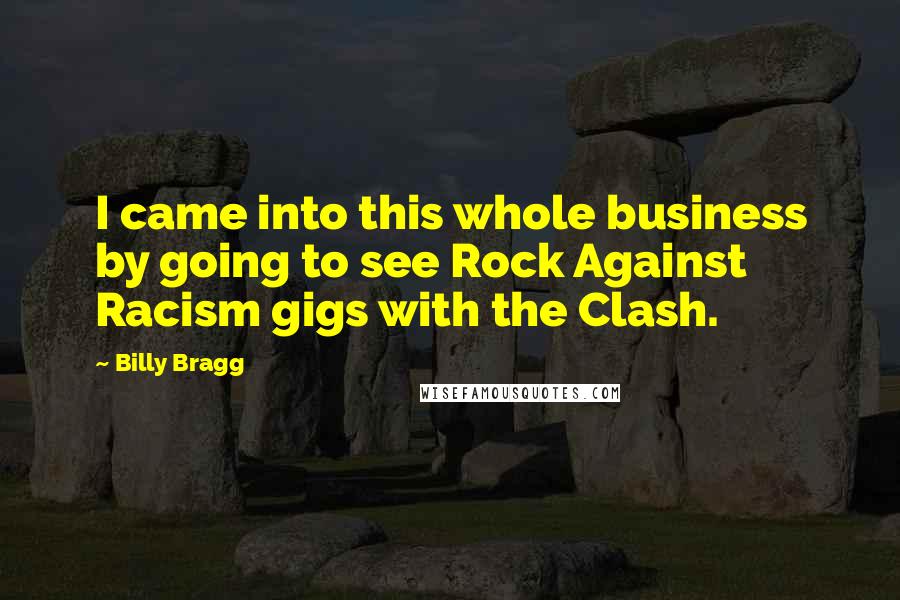 Billy Bragg Quotes: I came into this whole business by going to see Rock Against Racism gigs with the Clash.