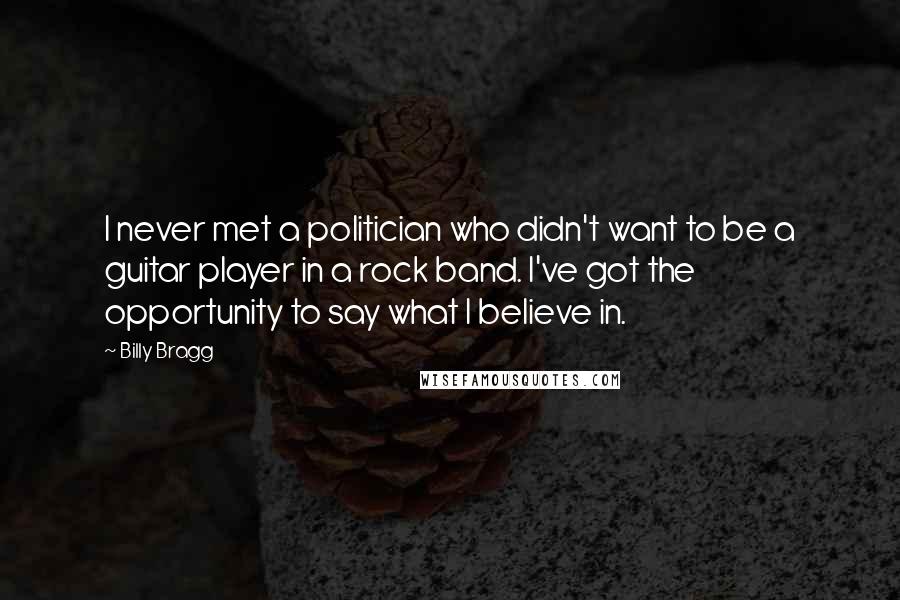 Billy Bragg Quotes: I never met a politician who didn't want to be a guitar player in a rock band. I've got the opportunity to say what I believe in.