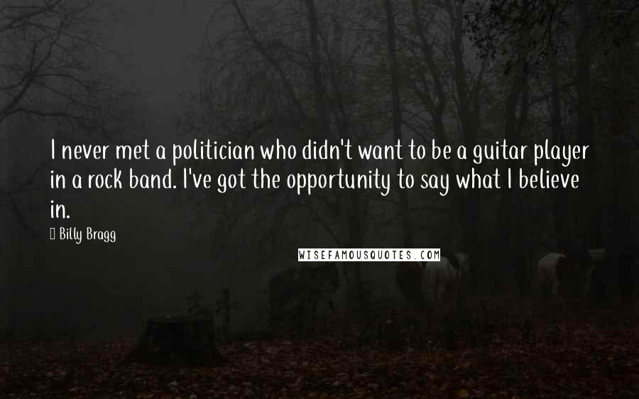 Billy Bragg Quotes: I never met a politician who didn't want to be a guitar player in a rock band. I've got the opportunity to say what I believe in.